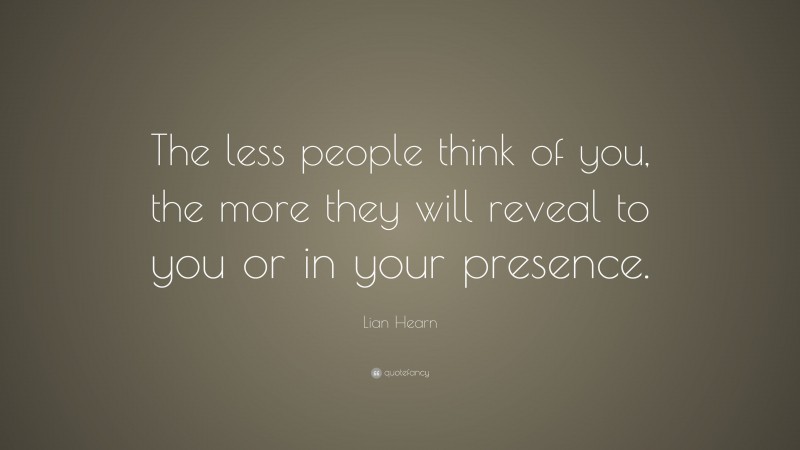 Lian Hearn Quote: “The less people think of you, the more they will reveal to you or in your presence.”