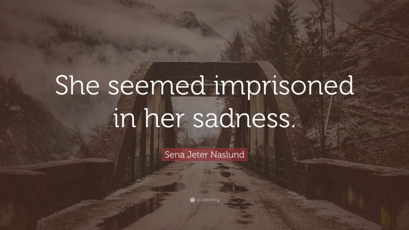 Sena Jeter Naslund Quote: “She seemed imprisoned in her sadness.”