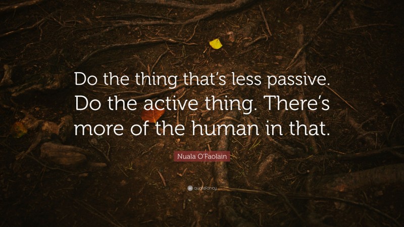 Nuala O'Faolain Quote: “Do the thing that’s less passive. Do the active thing. There’s more of the human in that.”