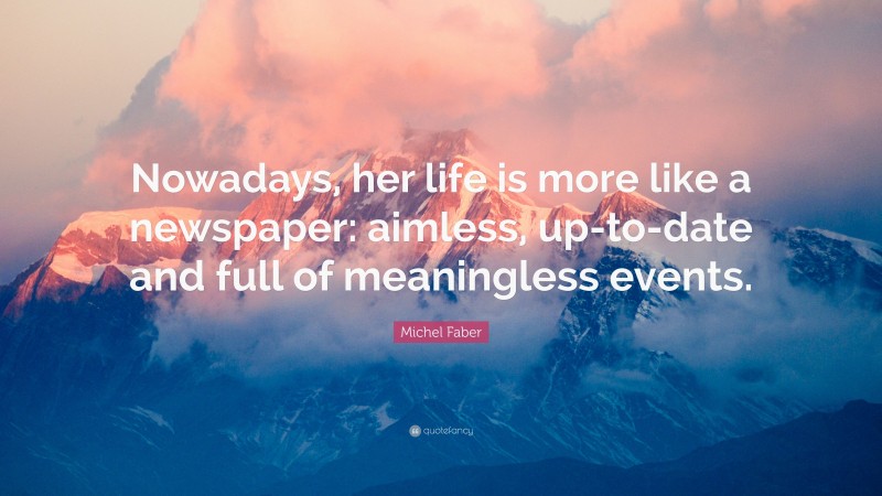 Michel Faber Quote: “Nowadays, her life is more like a newspaper: aimless, up-to-date and full of meaningless events.”