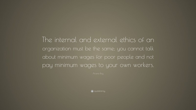 Aruna Roy Quote: “The internal and external ethics of an organization must be the same; you cannot talk about minimum wages for poor people and not pay minimum wages to your own workers.”