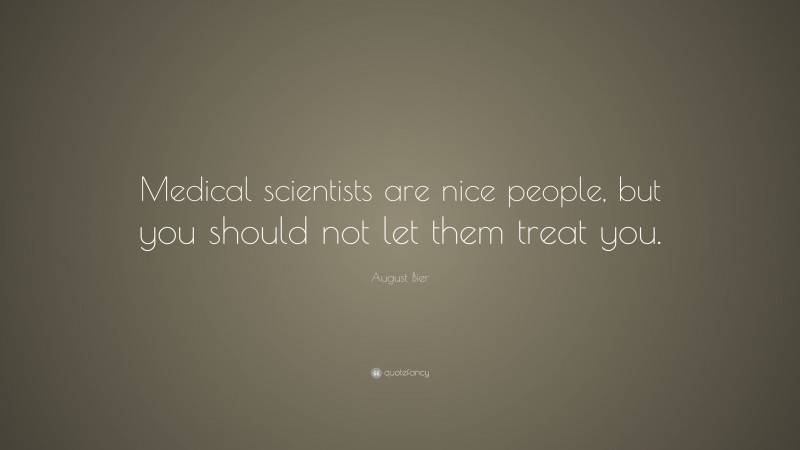 August Bier Quote: “Medical scientists are nice people, but you should not let them treat you.”