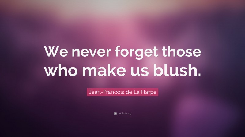 Jean-Francois de La Harpe Quote: “We never forget those who make us blush.”