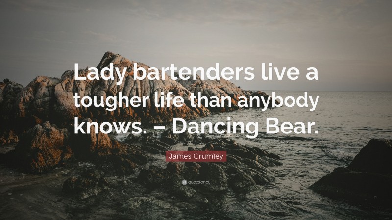 James Crumley Quote: “Lady bartenders live a tougher life than anybody knows. – Dancing Bear.”