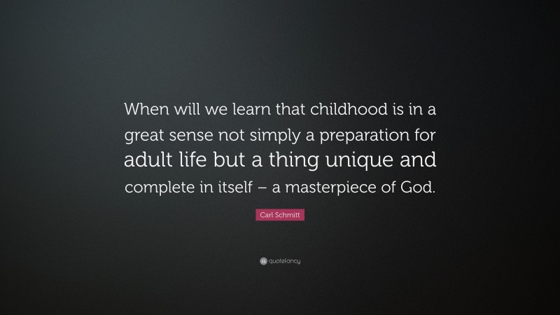 Carl Schmitt Quote: “When will we learn that childhood is in a great sense not simply a preparation for adult life but a thing unique and complete in itself – a masterpiece of God.”