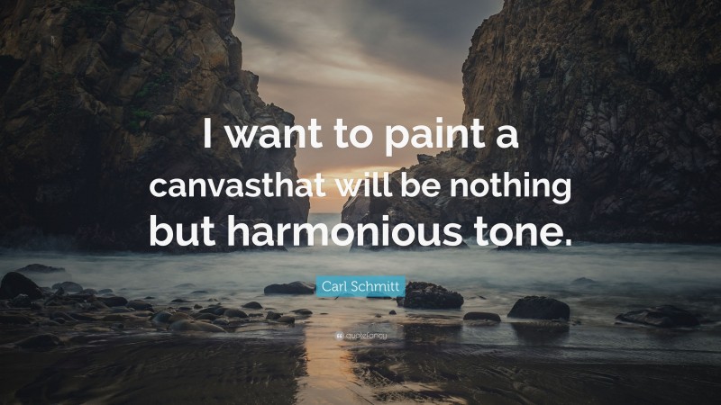 Carl Schmitt Quote: “I want to paint a canvasthat will be nothing but harmonious tone.”