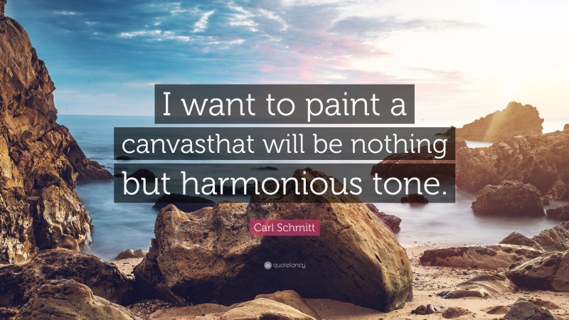 Carl Schmitt Quote: “I want to paint a canvasthat will be nothing but harmonious tone.”