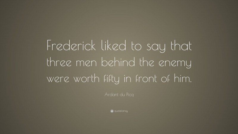 Ardant du Picq Quote: “Frederick liked to say that three men behind the enemy were worth fifty in front of him.”