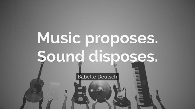 Babette Deutsch Quote: “Music proposes. Sound disposes.”