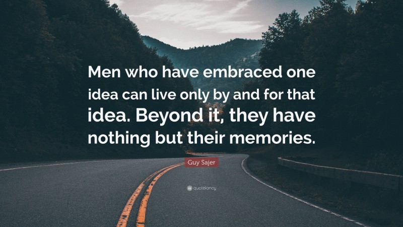 Guy Sajer Quote: “Men who have embraced one idea can live only by and for that idea. Beyond it, they have nothing but their memories.”