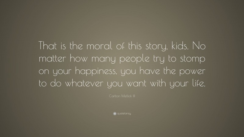 Carlton Mellick III Quote: “That is the moral of this story, kids. No matter how many people try to stomp on your happiness, you have the power to do whatever you want with your life.”