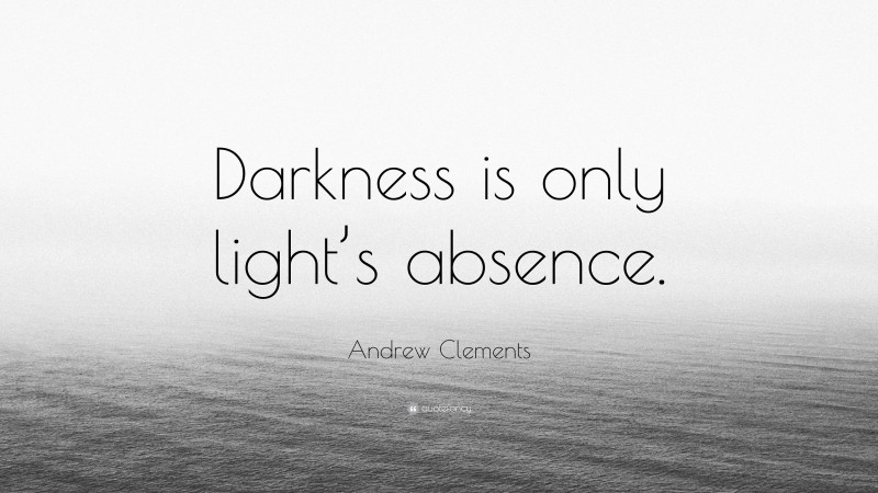 Andrew Clements Quote: “Darkness is only light’s absence.”