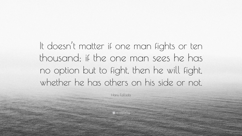 Hans Fallada Quote: “It doesn’t matter if one man fights or ten thousand; if the one man sees he has no option but to fight, then he will fight, whether he has others on his side or not.”