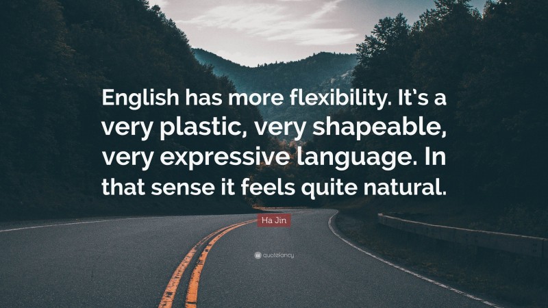 Ha Jin Quote: “English has more flexibility. It’s a very plastic, very shapeable, very expressive language. In that sense it feels quite natural.”