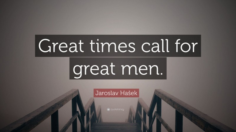 Jaroslav Hašek Quote: “Great times call for great men.”