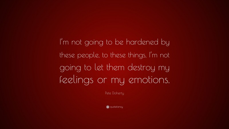 Pete Doherty Quote: “I’m not going to be hardened by these people, to these things, I’m not going to let them destroy my feelings or my emotions.”