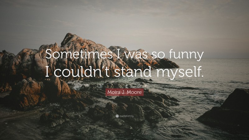Moira J. Moore Quote: “Sometimes I was so funny I couldn’t stand myself.”