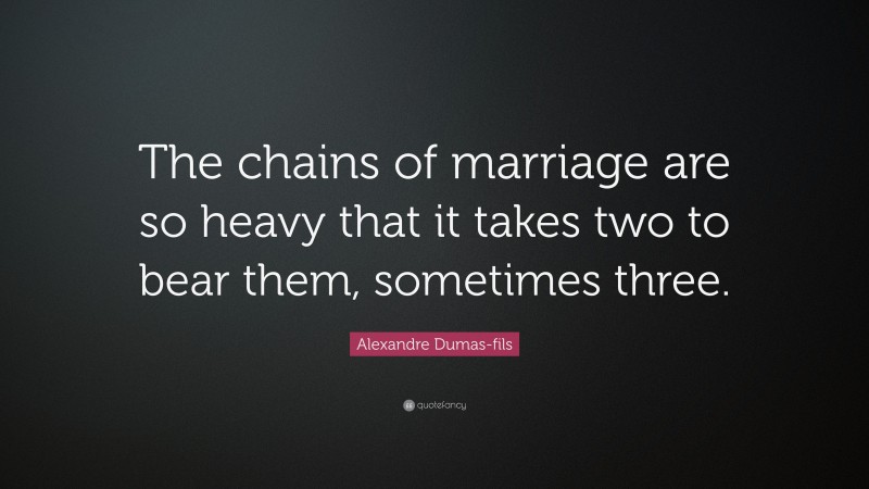 Alexandre Dumas-fils Quote: “The chains of marriage are so heavy that it takes two to bear them, sometimes three.”