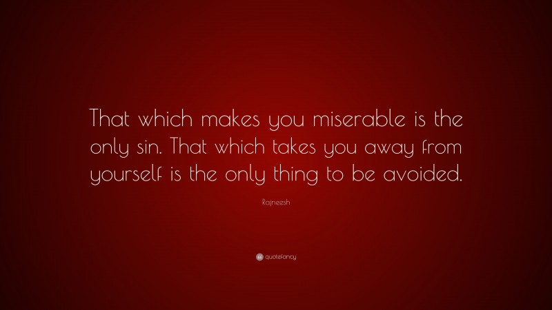 Rajneesh Quote: “That which makes you miserable is the only sin. That which takes you away from yourself is the only thing to be avoided.”