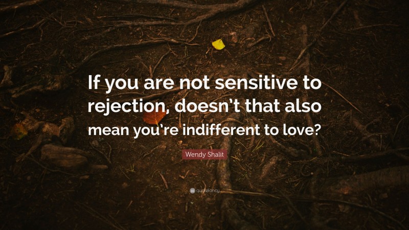 Wendy Shalit Quote: “If you are not sensitive to rejection, doesn’t that also mean you’re indifferent to love?”