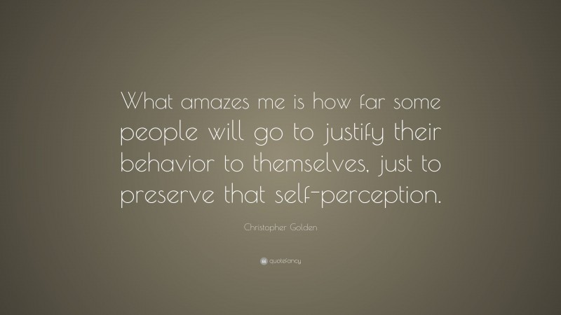 Christopher Golden Quote: “What amazes me is how far some people will go to justify their behavior to themselves, just to preserve that self-perception.”