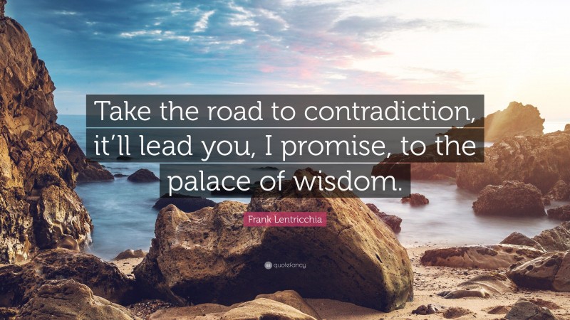 Frank Lentricchia Quote: “Take the road to contradiction, it’ll lead you, I promise, to the palace of wisdom.”