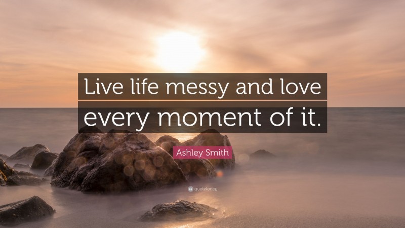 Ashley Smith Quote: “Live life messy and love every moment of it.”