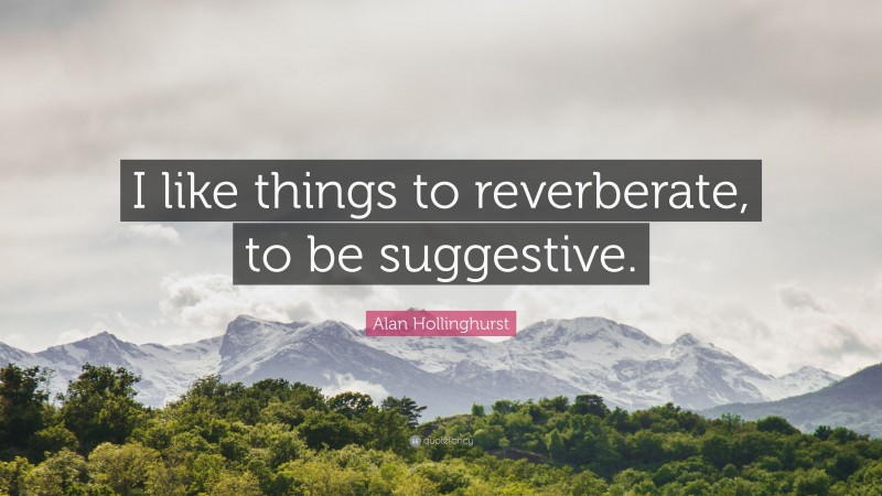 Alan Hollinghurst Quote: “I like things to reverberate, to be suggestive.”