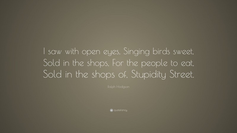 Ralph Hodgson Quote: “I saw with open eyes, Singing birds sweet, Sold in the shops, For the people to eat, Sold in the shops of, Stupidity Street.”