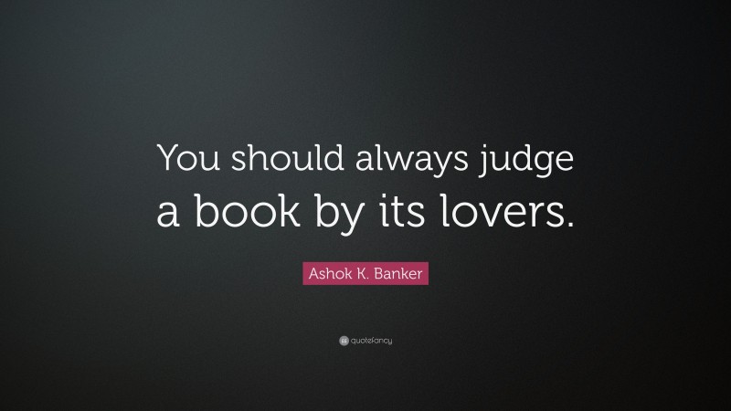Ashok K. Banker Quote: “You should always judge a book by its lovers.”