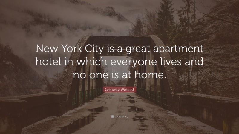 Glenway Wescott Quote: “New York City is a great apartment hotel in which everyone lives and no one is at home.”