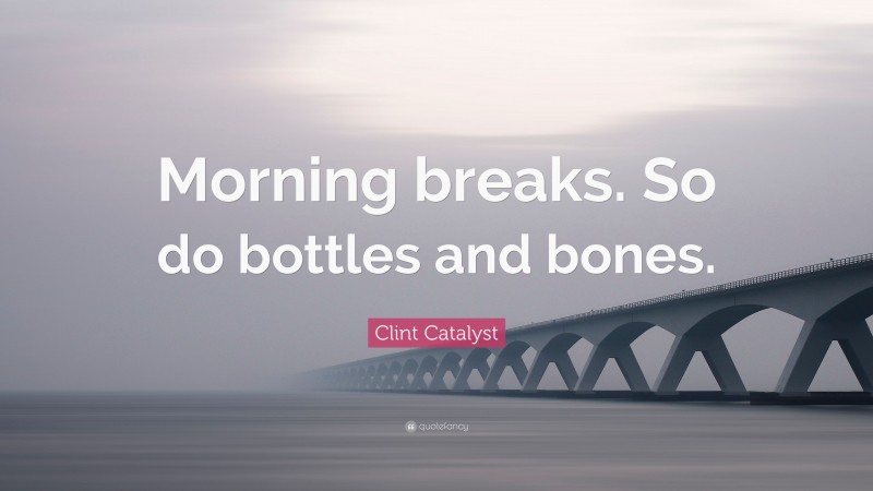 Clint Catalyst Quote: “Morning breaks. So do bottles and bones.”