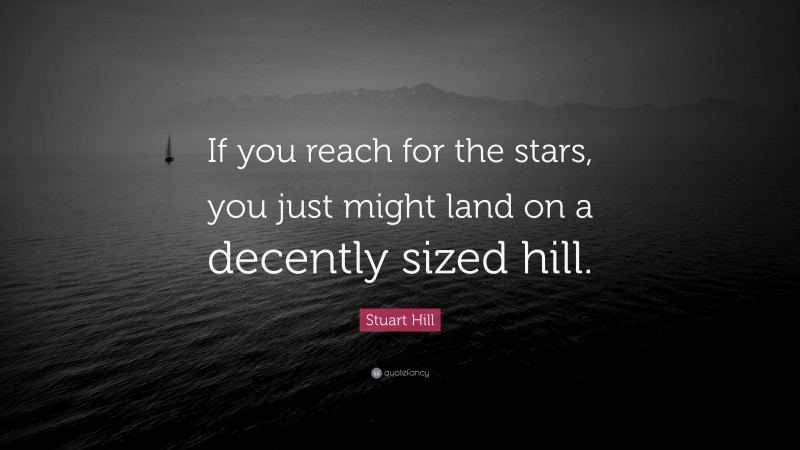 Stuart Hill Quote: “If you reach for the stars, you just might land on a decently sized hill.”