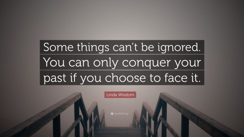 Linda Wisdom Quote: “Some things can’t be ignored. You can only conquer your past if you choose to face it.”