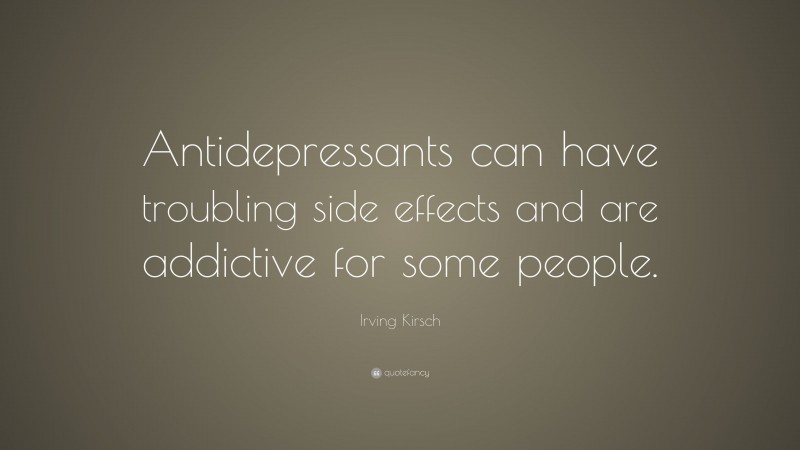 Irving Kirsch Quote: “Antidepressants can have troubling side effects and are addictive for some people.”