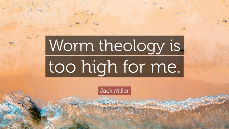 Jack Miller Quote: “Worm theology is too high for me.”