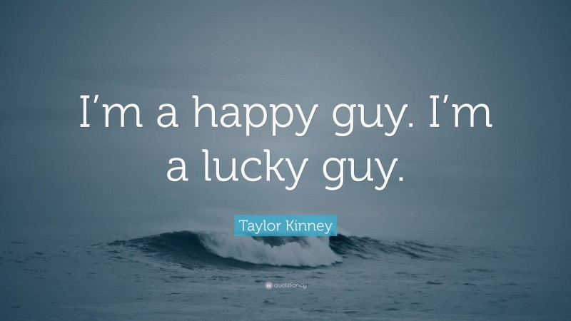Taylor Kinney Quote: “I’m a happy guy. I’m a lucky guy.”