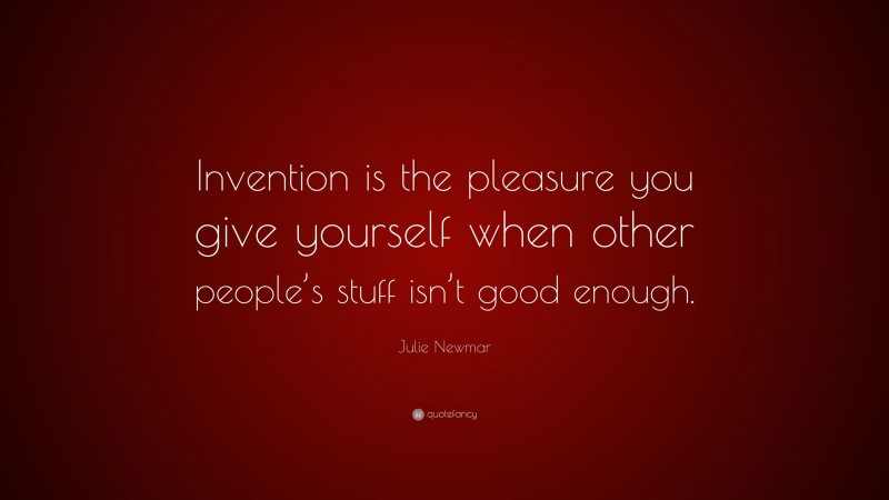 Julie Newmar Quote: “Invention is the pleasure you give yourself when other people’s stuff isn’t good enough.”