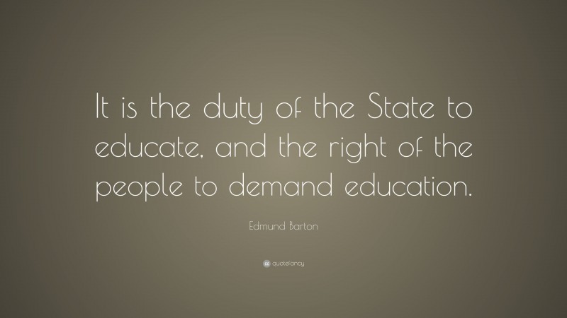 Edmund Barton Quote: “It is the duty of the State to educate, and the right of the people to demand education.”