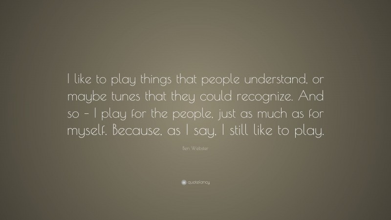 Ben Webster Quote: “I like to play things that people understand, or maybe tunes that they could recognize. And so – I play for the people, just as much as for myself. Because, as I say, I still like to play.”