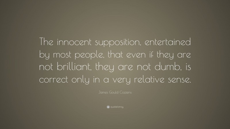 James Gould Cozzens Quote: “The innocent supposition, entertained by most people, that even if they are not brilliant, they are not dumb, is correct only in a very relative sense.”