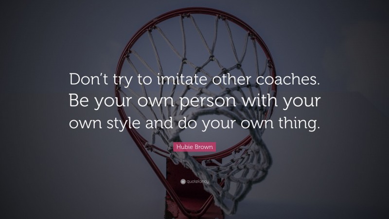 Hubie Brown Quote: “Don’t try to imitate other coaches. Be your own person with your own style and do your own thing.”