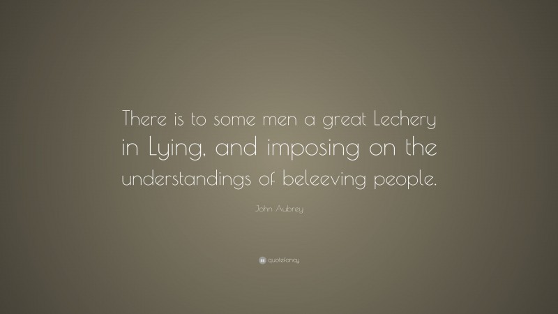John Aubrey Quote: “There is to some men a great Lechery in Lying, and imposing on the understandings of beleeving people.”