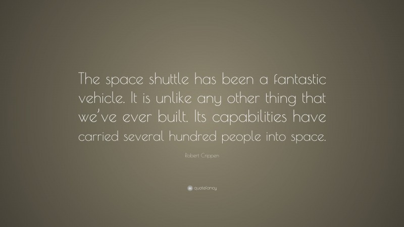 Robert Crippen Quote: “The space shuttle has been a fantastic vehicle. It is unlike any other thing that we’ve ever built. Its capabilities have carried several hundred people into space.”