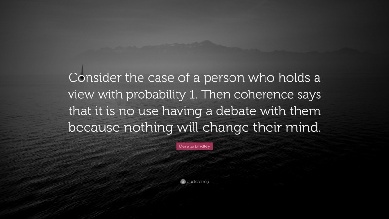 Dennis Lindley Quote: “Consider the case of a person who holds a view with probability 1. Then coherence says that it is no use having a debate with them because nothing will change their mind.”