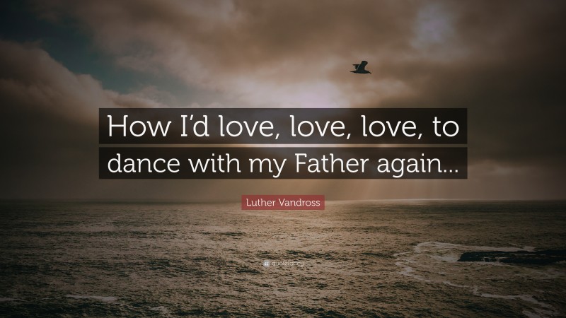 Luther Vandross Quote: “How I’d love, love, love, to dance with my Father again...”