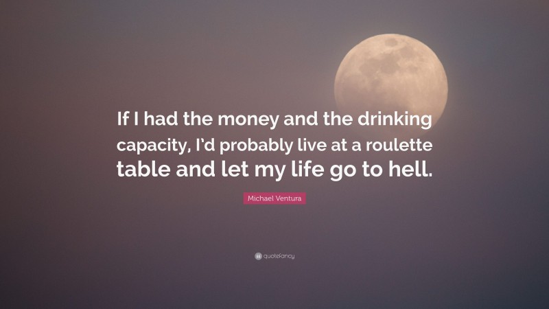 Michael Ventura Quote: “If I had the money and the drinking capacity, I’d probably live at a roulette table and let my life go to hell.”