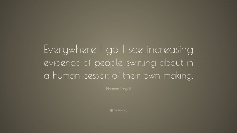 Norman Angell Quote: “Everywhere I go I see increasing evidence of people swirling about in a human cesspit of their own making.”