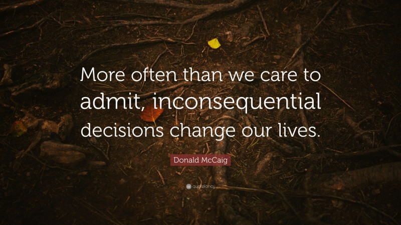 Donald McCaig Quote: “More often than we care to admit, inconsequential decisions change our lives.”