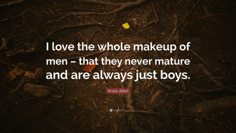 Krista Allen Quote: “I love the whole makeup of men – that they never mature and are always just boys.”